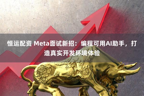 恒运配资 Meta面试新招：编程可用AI助手，打造真实开发环境体验