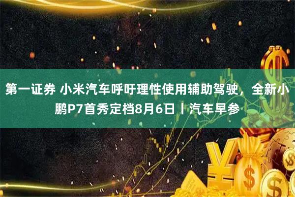 第一证券 小米汽车呼吁理性使用辅助驾驶，全新小鹏P7首秀定档8月6日丨汽车早参