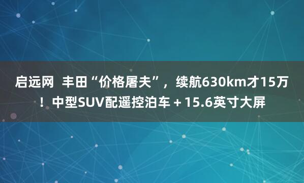 启远网  丰田“价格屠夫”，续航630km才15万！中型SUV配遥控泊车＋15.6英寸大屏