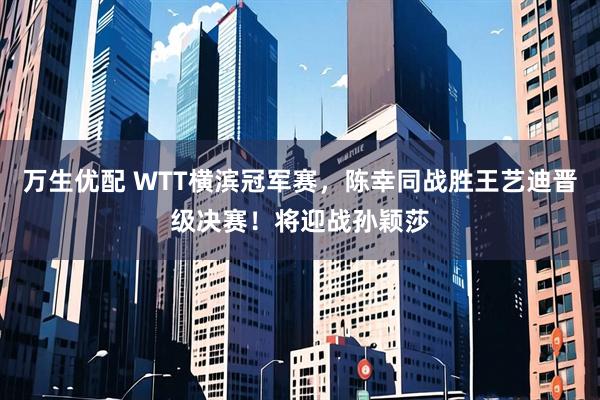 万生优配 WTT横滨冠军赛，陈幸同战胜王艺迪晋级决赛！将迎战孙颖莎