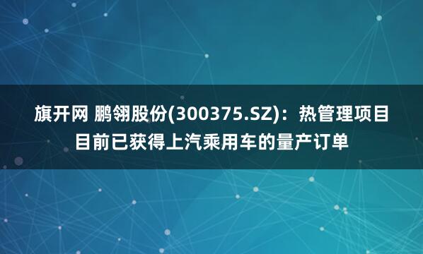 旗开网 鹏翎股份(300375.SZ)：热管理项目目前已获得上汽乘用车的量产订单