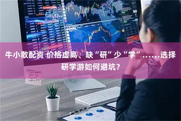 牛小散配资 价格虚高、缺“研”少“学”……选择研学游如何避坑？