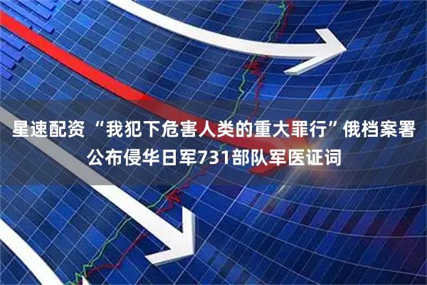 星速配资 “我犯下危害人类的重大罪行”俄档案署公布侵华日军731部队军医证词