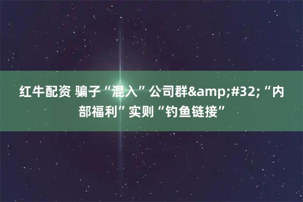 红牛配资 骗子“混入”公司群 “内部福利”实则“钓鱼链接”