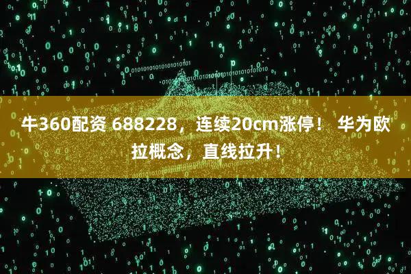 牛360配资 688228，连续20cm涨停！ 华为欧拉概念，直线拉升！