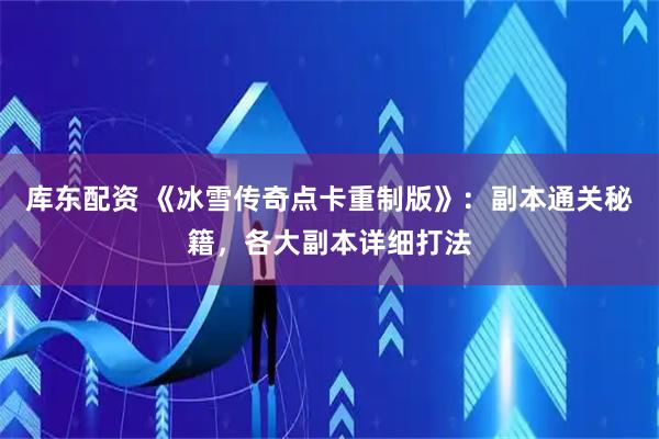 库东配资 《冰雪传奇点卡重制版》：副本通关秘籍，各大副本详细打法