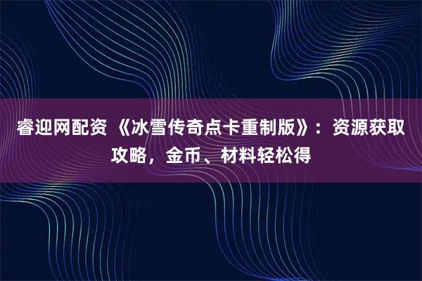 睿迎网配资 《冰雪传奇点卡重制版》：资源获取攻略，金币、材料轻松得