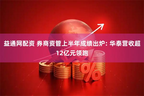 益通网配资 券商资管上半年成绩出炉: 华泰营收超12亿元领跑