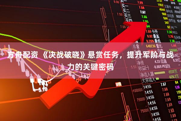 方舟配资 《决战破晓》悬赏任务，提升军阶与战力的关键密码