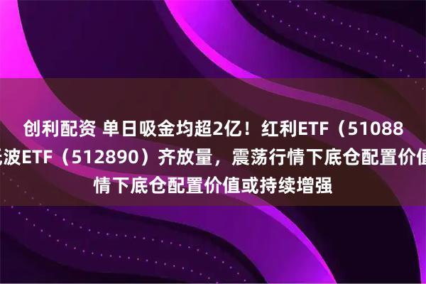 创利配资 单日吸金均超2亿！红利ETF（510880）、红利低波ETF（512890）齐放量，震荡行情下底仓配置价值或持续增强