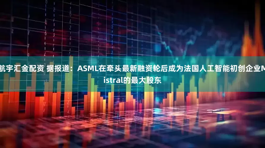 航宇汇金配资 据报道：ASML在牵头最新融资轮后成为法国人工智能初创企业Mistral的最大股东