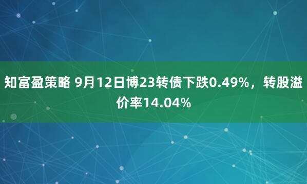 知富盈策略 9月12日博23转债下跌0.49%，转股溢价率14.04%