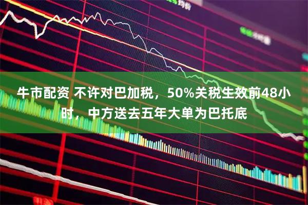牛市配资 不许对巴加税，50%关税生效前48小时，中方送去五年大单为巴托底