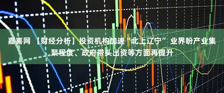 嘉喜网 【财经分析】投资机构加速“北上辽宁” 业界盼产业集聚程度、政府带头出资等方面再提升