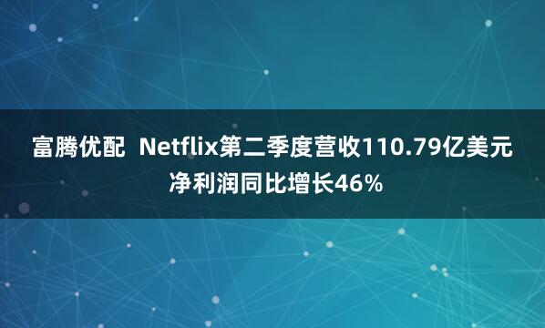 富腾优配  Netflix第二季度营收110.79亿美元 净利润同比增长46%