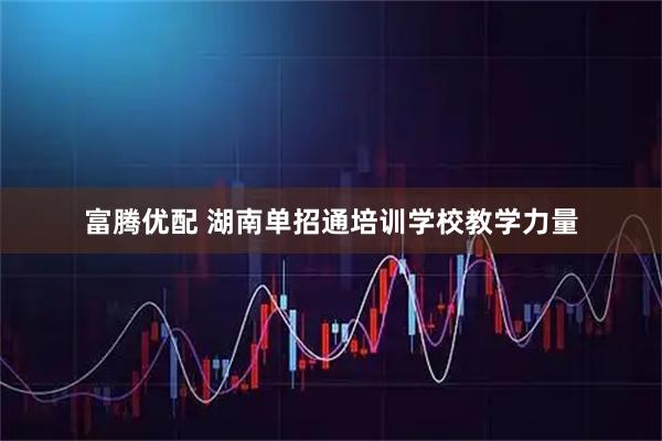 富腾优配 湖南单招通培训学校教学力量