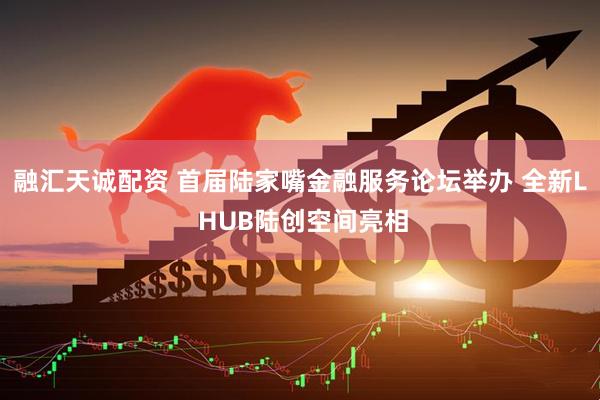 融汇天诚配资 首届陆家嘴金融服务论坛举办 全新L HUB陆创空间亮相