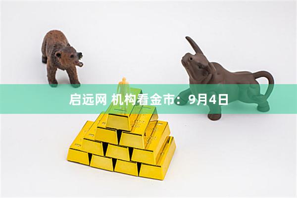 启远网 机构看金市：9月4日