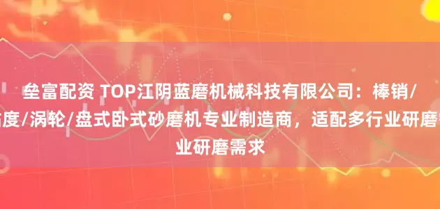 垒富配资 TOP江阴蓝磨机械科技有限公司：棒销/高粘度/涡轮/盘式卧式砂磨机专业制造商，适配多行业研磨需求