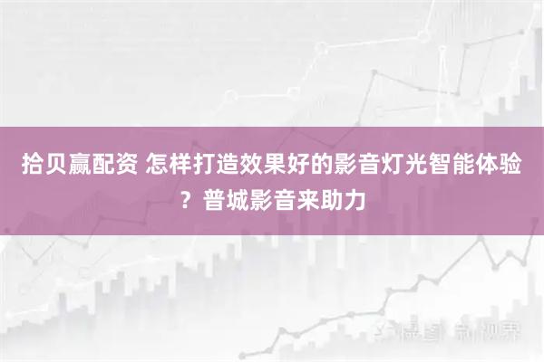 拾贝赢配资 怎样打造效果好的影音灯光智能体验？普城影音来助力