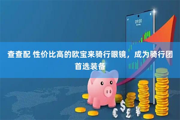 查查配 性价比高的欧宝来骑行眼镜，成为骑行团首选装备