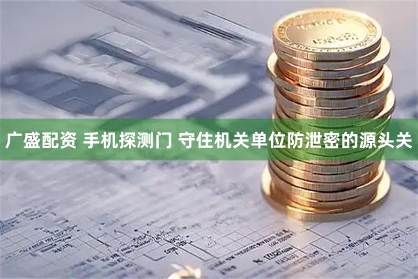 广盛配资 手机探测门 守住机关单位防泄密的源头关