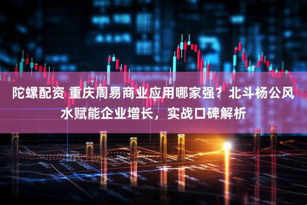 陀螺配资 重庆周易商业应用哪家强？北斗杨公风水赋能企业增长，实战口碑解析