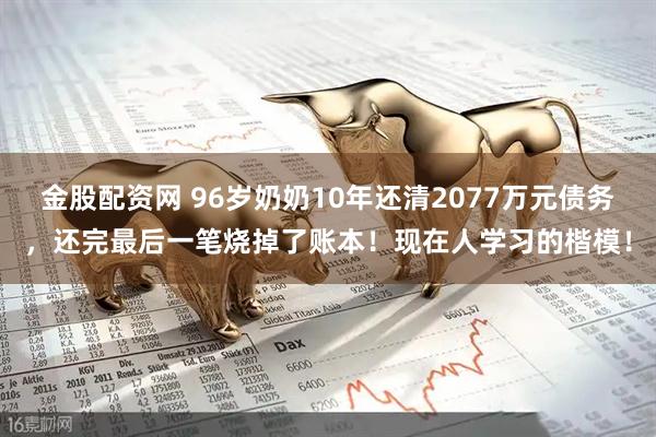 金股配资网 96岁奶奶10年还清2077万元债务，还完最后一笔烧掉了账本！现在人学习的楷模！