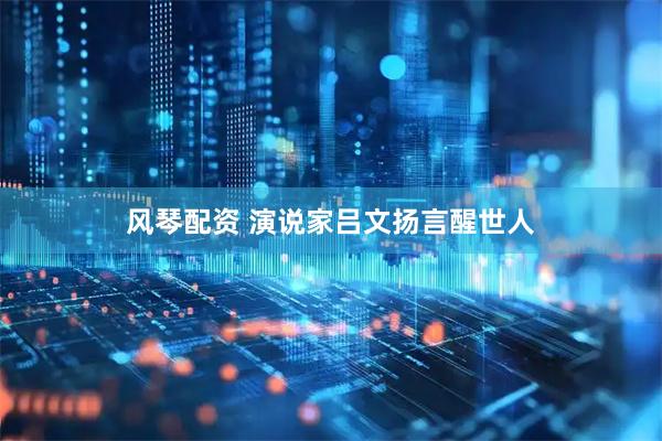 风琴配资 演说家吕文扬言醒世人