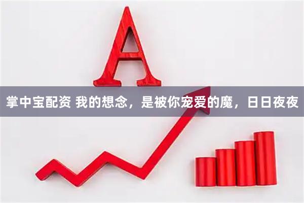 掌中宝配资 我的想念，是被你宠爱的魔，日日夜夜
