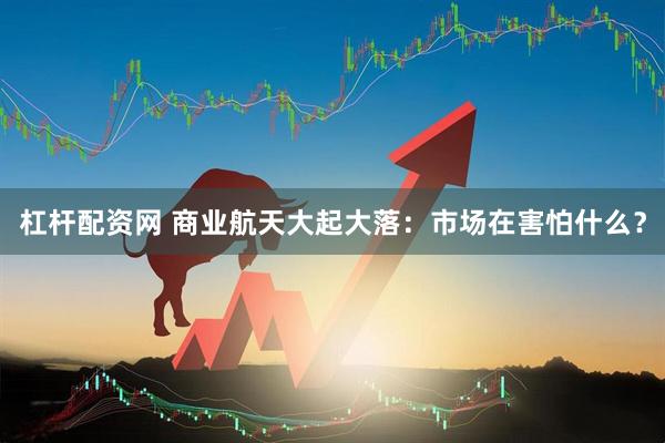 杠杆配资网 商业航天大起大落：市场在害怕什么？